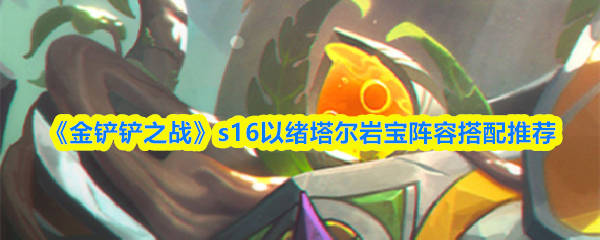 关于《金铲铲之战》S16赛季，以绪塔尔岩宝为核心的阵容搭配推荐