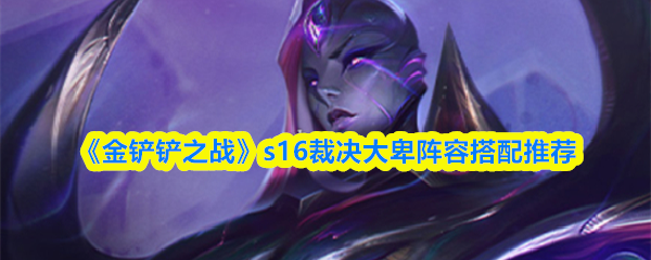 《金铲铲之战》S16裁决大卑阵容搭配指南及推荐方案