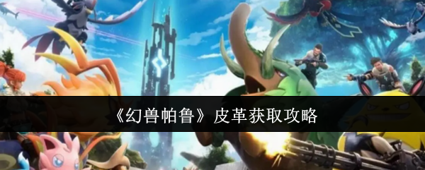 《幻兽帕鲁》皮革获取指南详解 《幻兽帕鲁》皮革获取指南详解