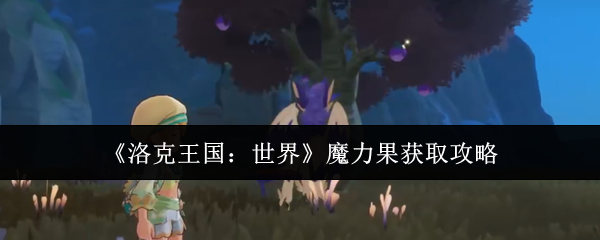 《洛克王国:世界》中魔力果的获取方式详解 《洛克王国:世界》中魔力果的获取方式详解