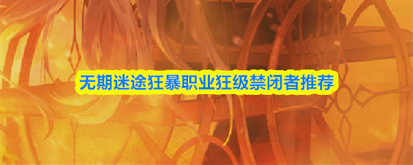 关于无期迷途中狂暴职业“狂级禁闭者”的推荐，以下内容将为您详细解析各个核心角色的优势与配置建议。

