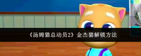 《汤姆猫总动员2》中金杰猫的解锁方法详解 《汤姆猫总动员2》中金杰猫的解锁方法详解