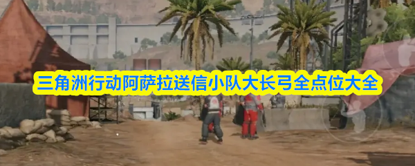 关于《三角洲行动》中阿萨拉送信小队的全域位置详解,特别是大长弓区域的全部点位整理。
关于《三角洲行动》中阿萨拉送信小队的全域位置详解,特别是大长弓区域的全部点位整理。