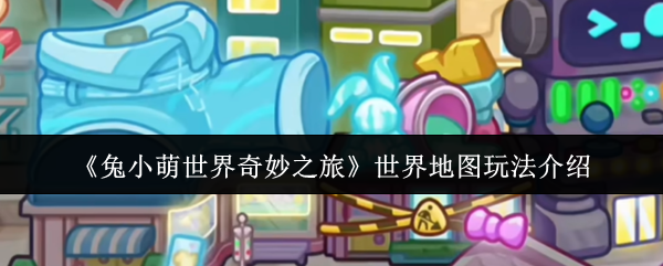 《兔小萌世界奇妙之旅》中的全球地图游戏玩法详解