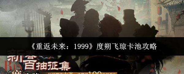《重返未来：1999》度朔飞琼卡池详细指引