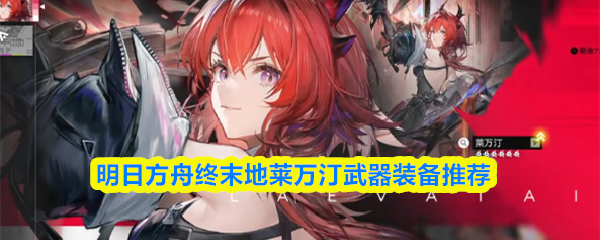 关于明日方舟终末地莱万汀的武器与装备推荐,以下是详细分析 关于明日方舟终末地莱万汀的武器与装备推荐,以下是详细分析