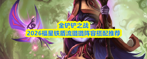 金铲铲之战2026年度福星铁盾流璐璐阵容的最佳搭配指南