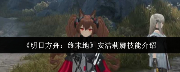 《明日方舟:终末地》中安洁莉娜的技能详解 《明日方舟:终末地》中安洁莉娜的技能详解