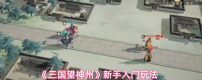 《三国望神州》新手指南：入门玩法详解