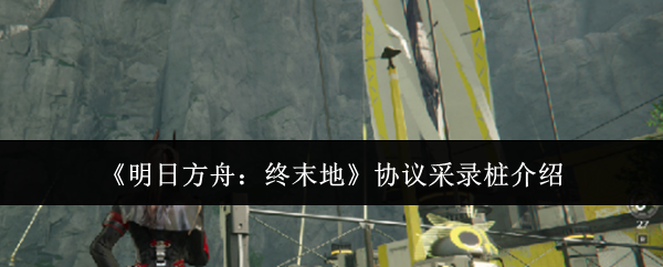 《明日方舟：终末地》协议采录桩的详细介绍
