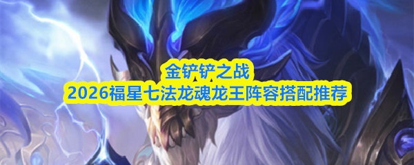 金铲铲之战2026年的福星七法龙魂龙王阵容推荐与搭配方案