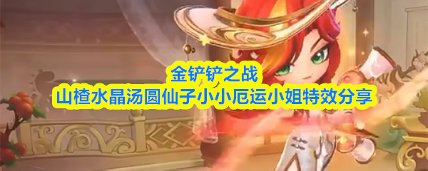 金铲铲之战中山楂水晶汤圆仙子和小小厄运小姐的特效精彩展示