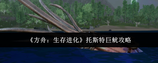 《方舟:生存进化》中关于托斯特巨鱿的详细攻略指南 《方舟:生存进化》中关于托斯特巨鱿的详细攻略指南
