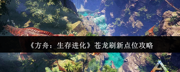 《方舟:生存进化》中苍龙的主要刷新地点指南 《方舟:生存进化》中苍龙的主要刷新地点指南